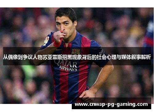 从偶像到争议人物苏亚雷斯招黑现象背后的社会心理与媒体叙事解析