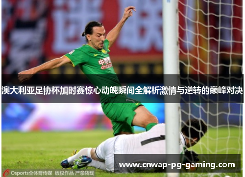 澳大利亚足协杯加时赛惊心动魄瞬间全解析激情与逆转的巅峰对决 澳大利亚足协杯加时赛惊心动魄瞬间全解析激情与逆转的巅峰对决