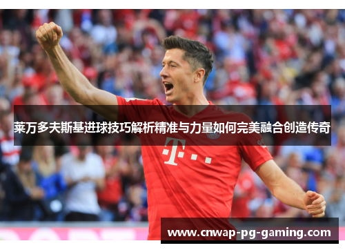 莱万多夫斯基进球技巧解析精准与力量如何完美融合创造传奇