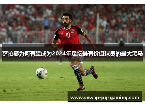 萨拉赫为何有望成为2024年足坛最有价值球员的最大黑马