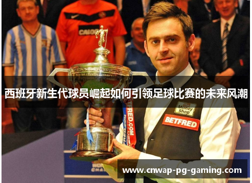 西班牙新生代球员崛起如何引领足球比赛的未来风潮 西班牙新生代球员崛起如何引领足球比赛的未来风潮
