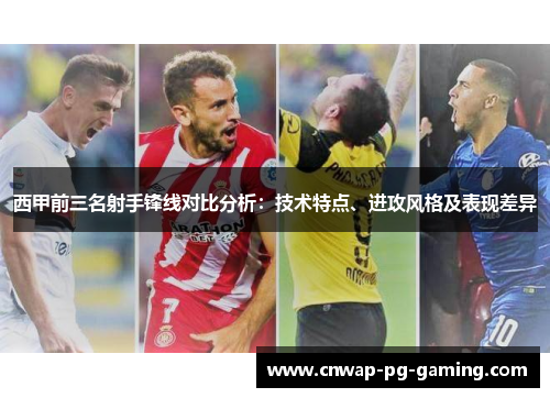 西甲前三名射手锋线对比分析：技术特点、进攻风格及表现差异