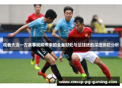 观看大连一方赛事视频带来的全面好处与足球迷的深度体验分析 观看大连一方赛事视频带来的全面好处与足球迷的深度体验分析