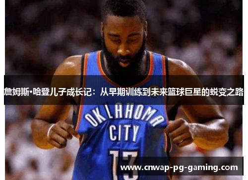 詹姆斯·哈登儿子成长记：从早期训练到未来篮球巨星的蜕变之路