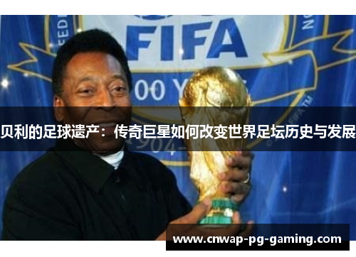 贝利的足球遗产：传奇巨星如何改变世界足坛历史与发展