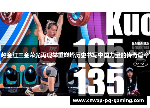 赵金红三金荣光再现举重巅峰历史书写中国力量的传奇篇章 赵金红三金荣光再现举重巅峰历史书写中国力量的传奇篇章