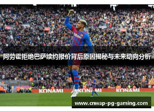 阿劳霍拒绝巴萨续约报价背后原因揭秘与未来动向分析