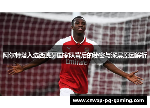 阿尔特塔入选西班牙国家队背后的秘密与深层原因解析