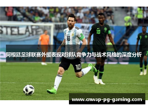 阿根廷足球联赛外援表现对球队竞争力与战术风格的深度分析 阿根廷足球联赛外援表现对球队竞争力与战术风格的深度分析