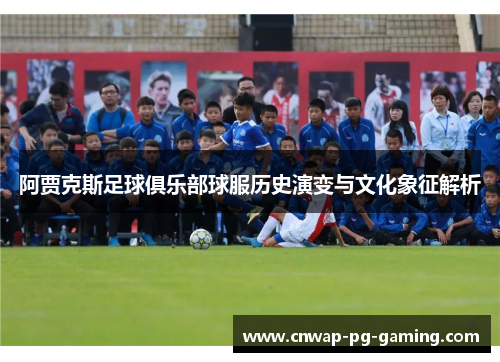 阿贾克斯足球俱乐部球服历史演变与文化象征解析 阿贾克斯足球俱乐部球服历史演变与文化象征解析