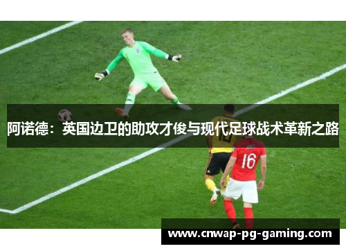 阿诺德：英国边卫的助攻才俊与现代足球战术革新之路