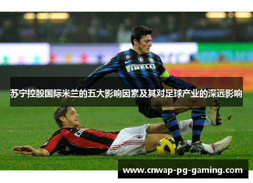苏宁控股国际米兰的五大影响因素及其对足球产业的深远影响 苏宁控股国际米兰的五大影响因素及其对足球产业的深远影响