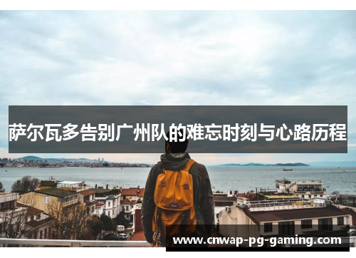 萨尔瓦多告别广州队的难忘时刻与心路历程