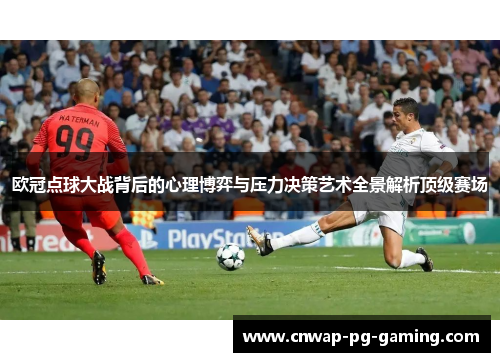 欧冠点球大战背后的心理博弈与压力决策艺术全景解析顶级赛场 欧冠点球大战背后的心理博弈与压力决策艺术全景解析顶级赛场