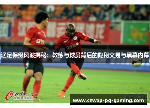 辽足保级风波揭秘：教练与球员背后的隐秘交易与黑幕内幕