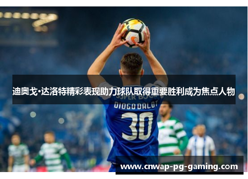 迪奥戈·达洛特精彩表现助力球队取得重要胜利成为焦点人物 迪奥戈·达洛特精彩表现助力球队取得重要胜利成为焦点人物