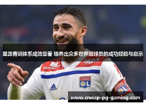 里昂青训体系成效显著 培养出众多世界级球员的成功经验与启示
