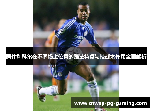 阿什利科尔在不同场上位置的踢法特点与技战术作用全面解析