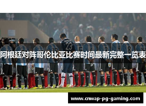 阿根廷对阵哥伦比亚比赛时间最新完整一览表