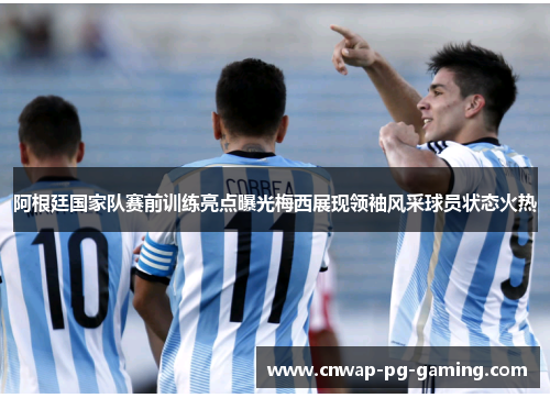 阿根廷国家队赛前训练亮点曝光梅西展现领袖风采球员状态火热