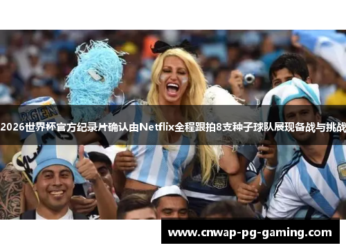 2026世界杯官方纪录片确认由Netflix全程跟拍8支种子球队展现备战与挑战