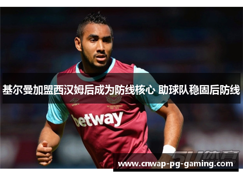 基尔曼加盟西汉姆后成为防线核心 助球队稳固后防线 基尔曼加盟西汉姆后成为防线核心 助球队稳固后防线