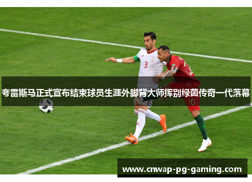 夸雷斯马正式宣布结束球员生涯外脚背大师挥别绿茵传奇一代落幕