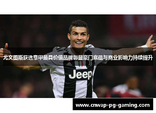 尤文图斯获选意甲最具价值品牌彰显豪门底蕴与商业影响力持续提升 尤文图斯获选意甲最具价值品牌彰显豪门底蕴与商业影响力持续提升