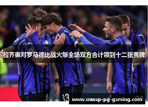 拉齐奥对罗马德比战火爆全场双方合计领到十二张黄牌 拉齐奥对罗马德比战火爆全场双方合计领到十二张黄牌