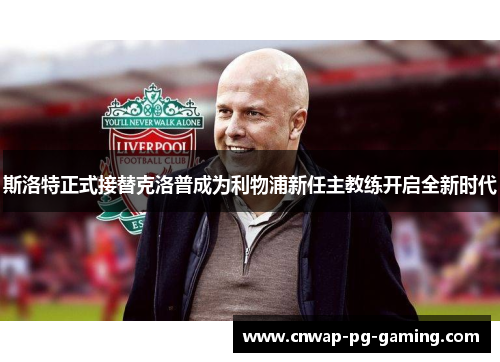 斯洛特正式接替克洛普成为利物浦新任主教练开启全新时代 斯洛特正式接替克洛普成为利物浦新任主教练开启全新时代