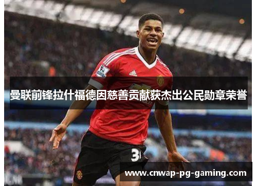 曼联前锋拉什福德因慈善贡献获杰出公民勋章荣誉