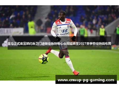 皇马正式官宣续约后卫门迪锁定后防核心合同延续至2027赛季稳定防线布局 皇马正式官宣续约后卫门迪锁定后防核心合同延续至2027赛季稳定防线布局