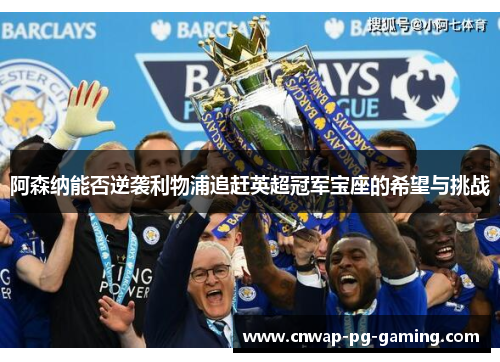 阿森纳能否逆袭利物浦追赶英超冠军宝座的希望与挑战