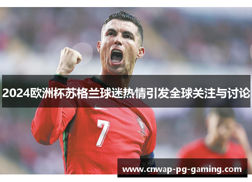 2024欧洲杯苏格兰球迷热情引发全球关注与讨论