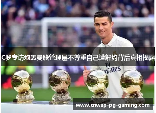 C罗专访炮轰曼联管理层不尊重自己遭解约背后真相揭露