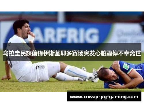 乌拉圭民族前锋伊斯基耶多赛场突发心脏骤停不幸离世
