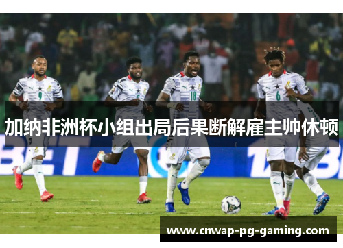 加纳非洲杯小组出局后果断解雇主帅休顿