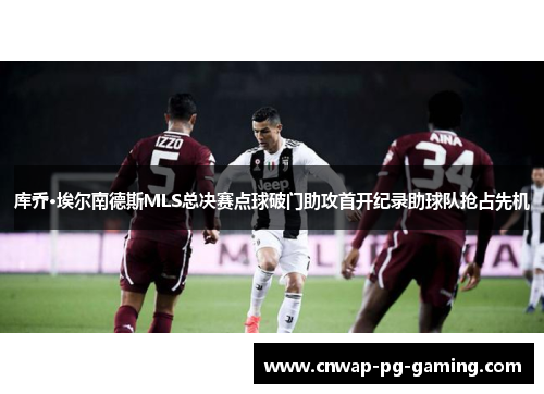 库乔·埃尔南德斯MLS总决赛点球破门助攻首开纪录助球队抢占先机