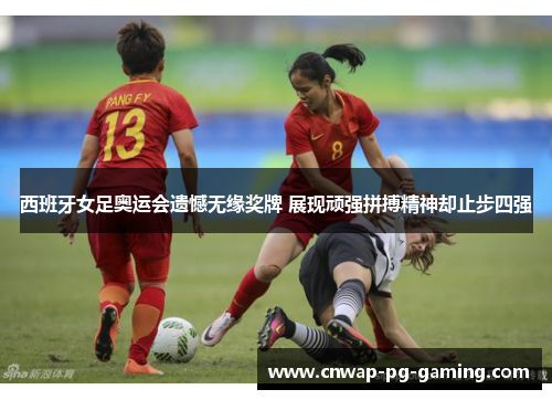 西班牙女足奥运会遗憾无缘奖牌 展现顽强拼搏精神却止步四强 西班牙女足奥运会遗憾无缘奖牌 展现顽强拼搏精神却止步四强
