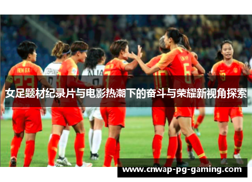 女足题材纪录片与电影热潮下的奋斗与荣耀新视角探索
