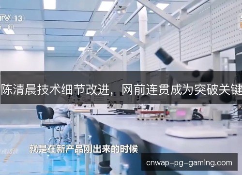 陈清晨技术细节改进,网前连贯成为突破关键 陈清晨技术细节改进,网前连贯成为突破关键
