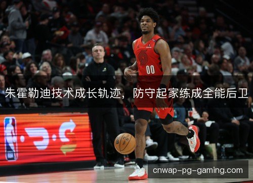 朱霍勒迪技术成长轨迹，防守起家练成全能后卫
