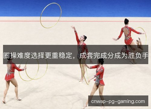 圈操难度选择更重稳定，成套完成分成为胜负手